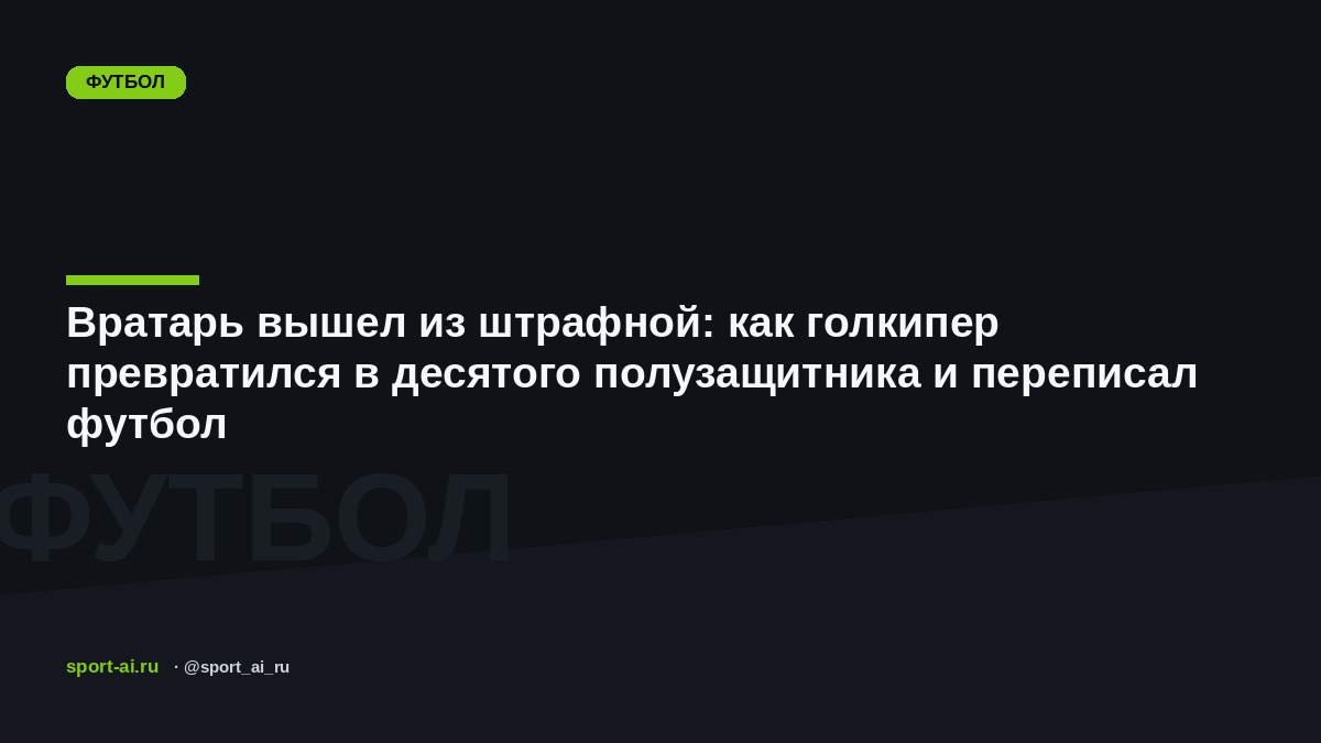 Вратарь вышел из штрафной: как голкипер превратился в десятого полузащитника и переписал футбол