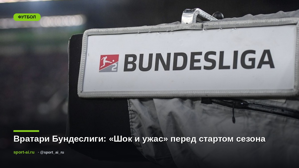 Вратари Бундеслиги: «Шок и ужас» перед стартом сезона