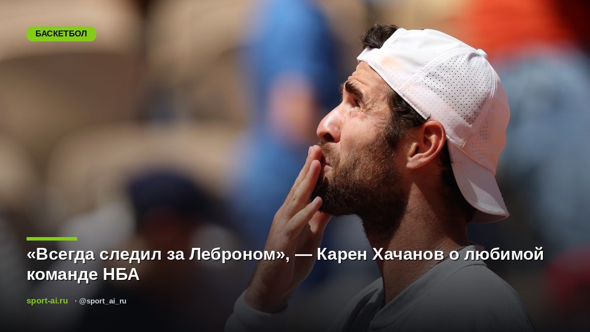«Всегда следил за Леброном», — Карен Хачанов о любимой команде НБА