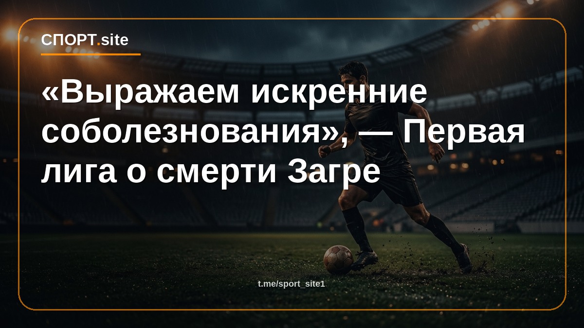 «Выражаем искренние соболезнования», — Первая лига о смерти Загре