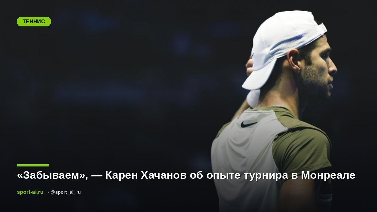«Забываем», — Карен Хачанов об опыте турнира в Монреале