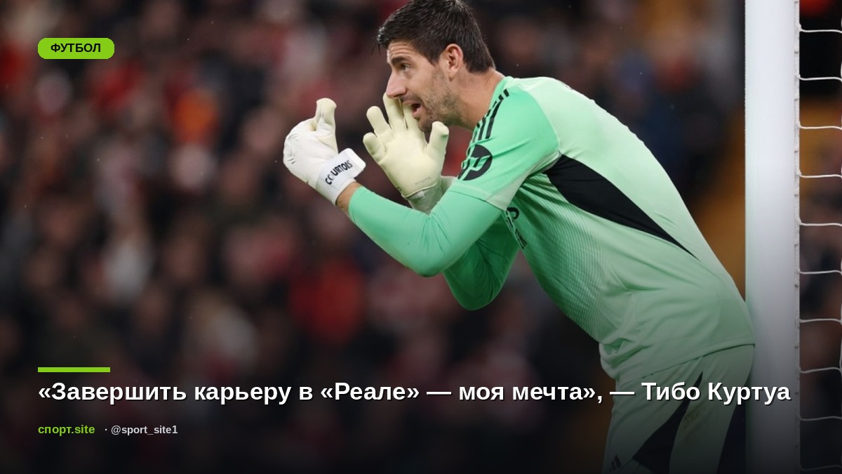 «Завершить карьеру в «Реале» — моя мечта», — Тибо Куртуа